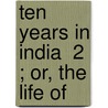 Ten Years In India  2 ; Or, The Life Of by Albert Henry Andrew Hervey