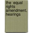 The  Equal Rights  Amendment. Hearings