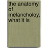 The Anatomy Of Melancholoy, What It Is by Robert Burton