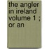 The Angler In Ireland  Volume 1 ; Or An