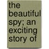 The Beautiful Spy; An Exciting Story Of