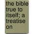 The Bible True To Itself; A Treatise On