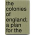 The Colonies Of England; A Plan For The