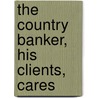 The Country Banker, His Clients, Cares by George Rae