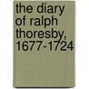 The Diary Of Ralph Thoresby,  1677-1724 door Ralph Thoresby