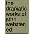 The Dramatic Works Of John Webster, Ed.