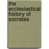 The Ecclesiastical History Of Socrates door Socrates