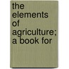 The Elements Of Agriculture; A Book For by George E. Waring