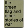 The Green Flag And Other Stories Of War by Sir Arthur Conan Doyle