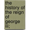 The History Of The Reign Of George Iii; by Robert Bisset