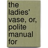 The Ladies' Vase, Or, Polite Manual For door An American Lady