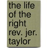 The Life Of The Right Rev. Jer. Taylor by Reginald Heber