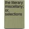 The Literary Miscellany; Or, Selections door Unknown Author