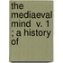 The Mediaeval Mind  V. 1 ; A History Of