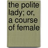The Polite Lady; Or, A Course Of Female by American Imprint Collection Dlc