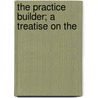 The Practice Builder; A Treatise On The by Charles R. Hambly