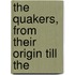 The Quakers, From Their Origin Till The