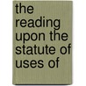 The Reading Upon The Statute Of Uses Of by Sir Francis Bacon