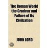The Roman World The Gradeur And Failure by John Lord