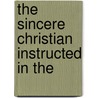 The Sincere Christian Instructed In The by Unknown Author
