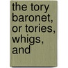The Tory Baronet, Or Tories, Whigs, And by John Wilks