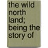The Wild North Land; Being The Story Of