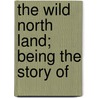 The Wild North Land; Being The Story Of door Sir William Francis Butler