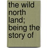 The Wild North Land; Being The Story Of door Sir William Francis Butler