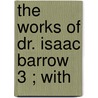 The Works Of Dr. Isaac Barrow  3 ; With door Thomas Smart Hughes