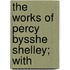 The Works Of Percy Bysshe Shelley; With