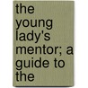 The Young Lady's Mentor; A Guide To The by Lady A. Lady