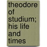 Theodore Of Studium; His Life And Times by Alice Gardner