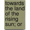 Towards The Land Of The Rising Sun; Or by Katherine