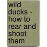 Wild Ducks - How To Rear And Shoot Them by W. Oates