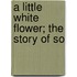 A Little White Flower; The Story Of So