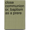 Close Communion Or, Baptism As A Prere by John Tyler Christian