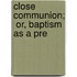 Close Communion;  Or, Baptism As A Pre