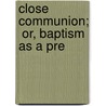 Close Communion;  Or, Baptism As A Pre door Kenneth Christian