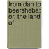 From Dan To Beersheba; Or, The Land Of