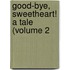 Good-Bye, Sweetheart! A Tale (Volume 2