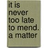 It Is Never Too Late To Mend. A Matter