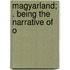 Magyarland; . Being The Narrative Of O