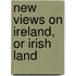 New Views On Ireland, Or Irish Land