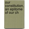 Our Constitution. An Epitome Of Our Ch by Alexander Charles Ewald