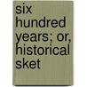 Six Hundred Years; Or, Historical Sket door Samuel Kinns