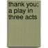 Thank You; A Play In Three Acts