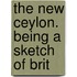 The New Ceylon. Being A Sketch Of Brit