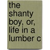 The Shanty Boy, Or, Life In A Lumber C by John W. Fitzmaurice