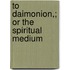 To Daimonion,; Or The Spiritual Medium