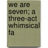 We Are Seven; A Three-Act Whimsical Fa